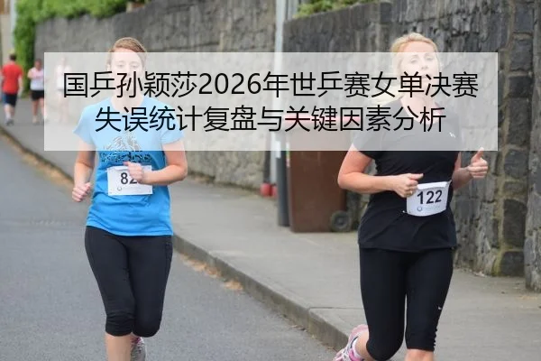 国乒孙颖莎2026年世乒赛女单决赛失误统计复盘与关键因素分析