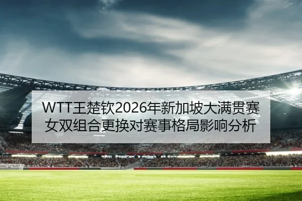 WTT王楚钦2026年新加坡大满贯赛女双组合更换对赛事格局影响分析