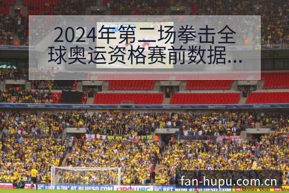 2024年第二场拳击全球奥运资格赛前数据对比与趋势观察分 - 虎扑