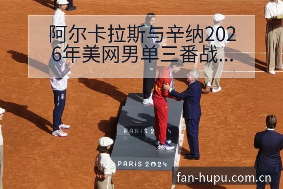 阿尔卡拉斯与辛纳2026年美网男单三番战历史数据对比分析 - 虎扑