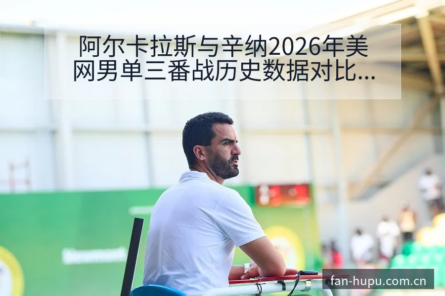 阿尔卡拉斯与辛纳2026年美网男单三番战历史数据对比分析 - 虎扑