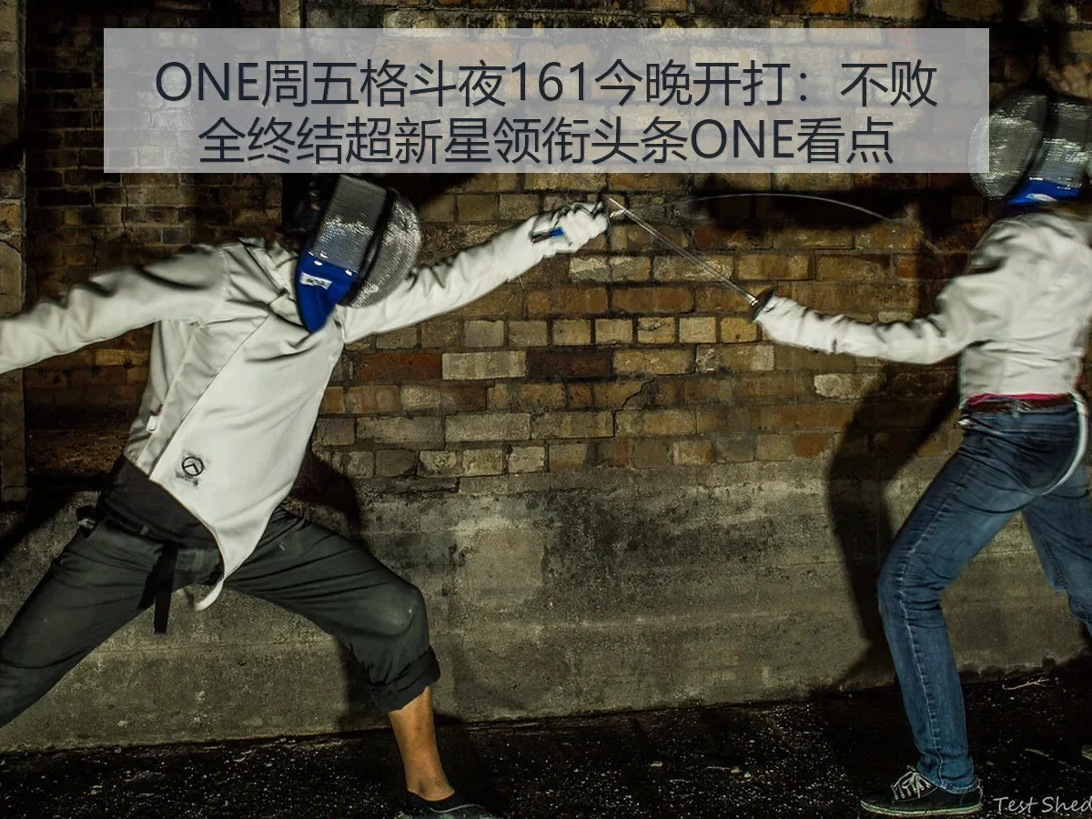 ONE周五格斗夜161今晚开打：不败全终结超新星领衔头条ONE看点