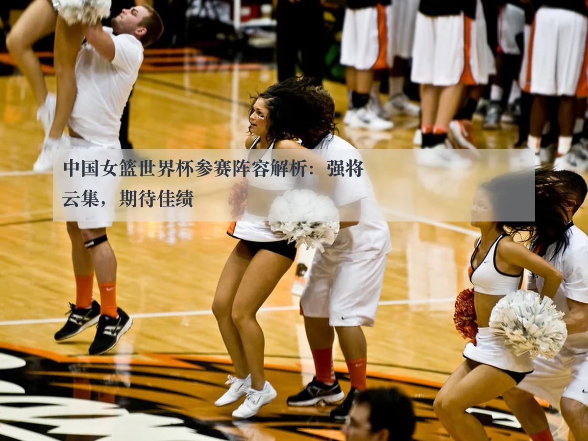 中国女篮世界杯参赛阵容解析：强将云集，期待佳绩